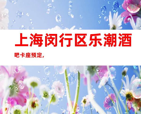 上海闵行区乐潮酒吧卡座预定,闵行乐潮小酒吧好玩不贵的场所！