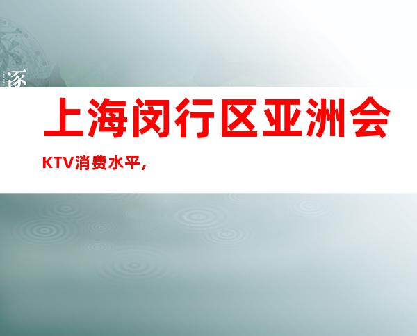 上海闵行区亚洲会KTV消费水平,包间价格,联系方式