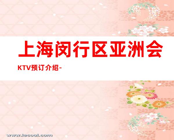 上海闵行区亚洲会KTV预订介绍-咨询攻略