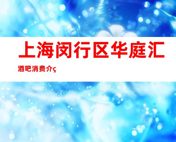 上海闵行区华庭汇酒吧消费介绍,包间价格,预订流程