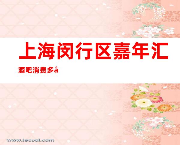 上海闵行区嘉年汇酒吧消费多少-人均消费-消费透明