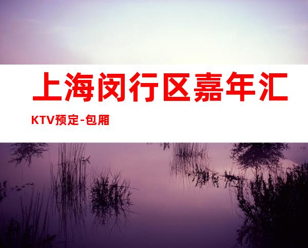 上海闵行区嘉年汇KTV预定-包厢预订-价格合理