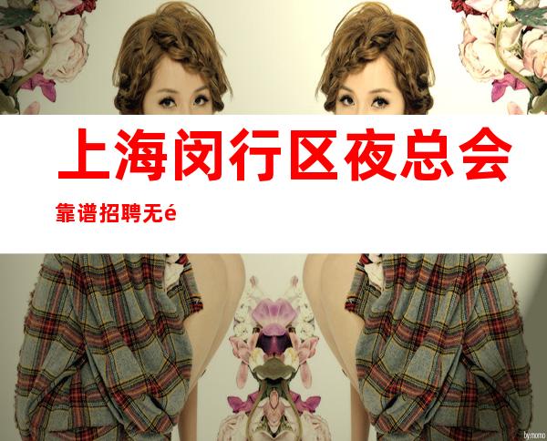 上海闵行区夜总会靠谱招聘无酒水任务不看后悔