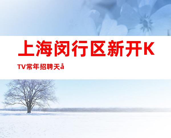 上海闵行区新开KTV常年招聘天天上班$起步即时改变自己