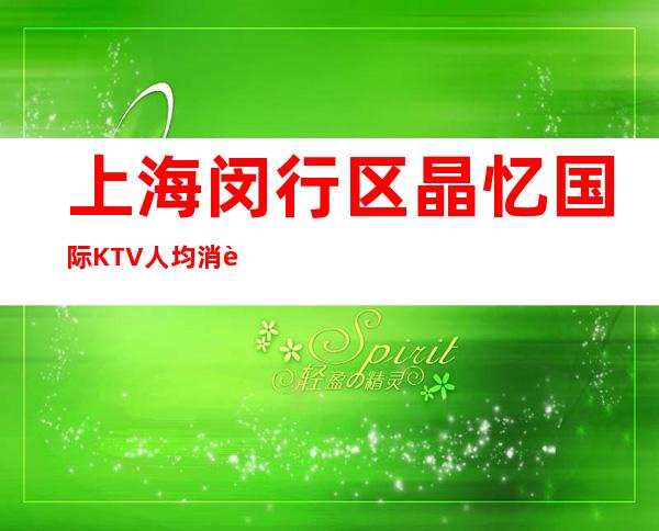 上海闵行区晶忆国际KTV人均消费-包房预定-抵消价格