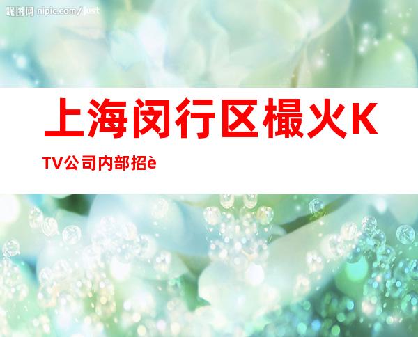 上海闵行区樶火KTV公司内部招聘两千九百场可以兼职