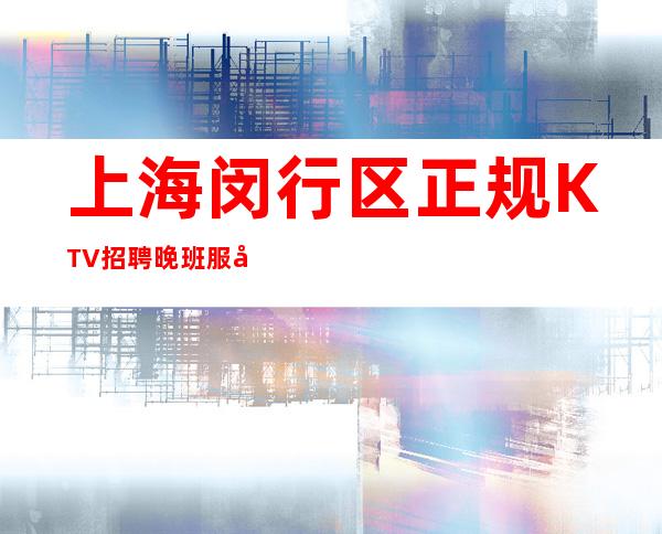 上海闵行区正规KTV招聘晚班服务员礼仪-靠谱带你辉煌