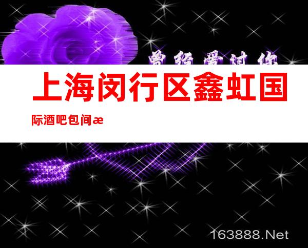 上海闵行区鑫虹国际酒吧包间消费,价格介绍,联系方式