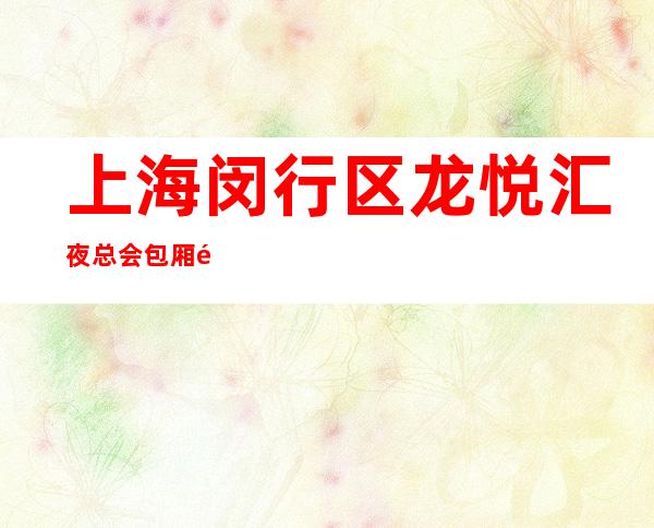 上海闵行区龙悦汇夜总会包厢预订-上海这家Ktv性价比高.本站推荐