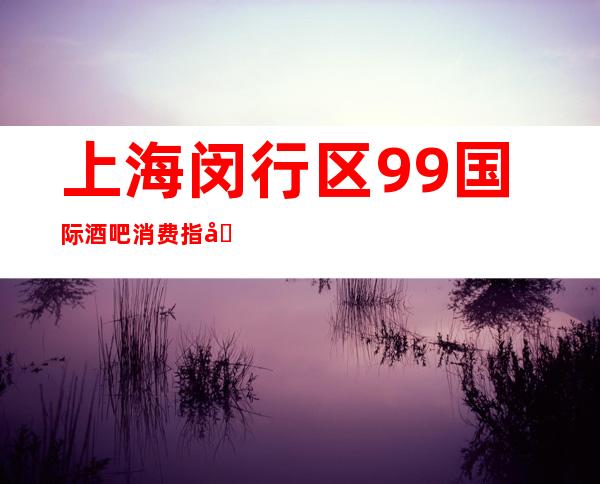 上海闵行区99国际酒吧消费指南,档次环境,咨询预定