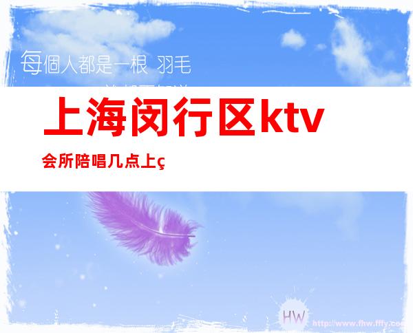 上海闵行区ktv会所陪唱几点上班（上海有陪唱的ktv）