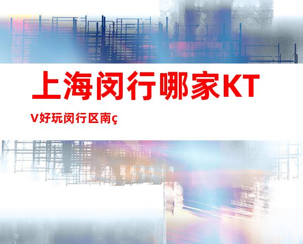上海闵行哪家KTV好玩?闵行区南美KTV夜总会怎么样?