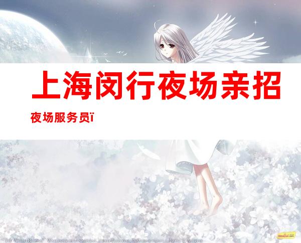 上海闵行夜场亲招夜场服务员，工资起天天上班