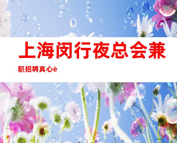 上海闵行夜总会兼职招聘真心诚聘一天30可靠吗