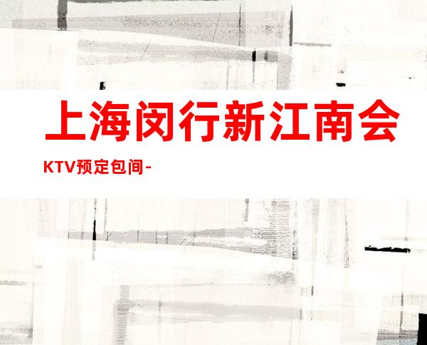 上海闵行新江南会KTV预定包间-消费咨询-抵消价格