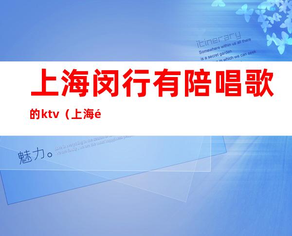 上海闵行有陪唱歌的ktv(上海陪唱一月挣多少钱)