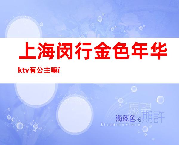 上海闵行金色年华ktv有公主嘛(上海闵行区金色阳光ktv)
