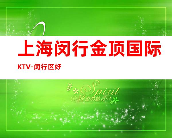 上海闵行金顶国际KTV-闵行区好玩又更高的商务KTV会所包间预订