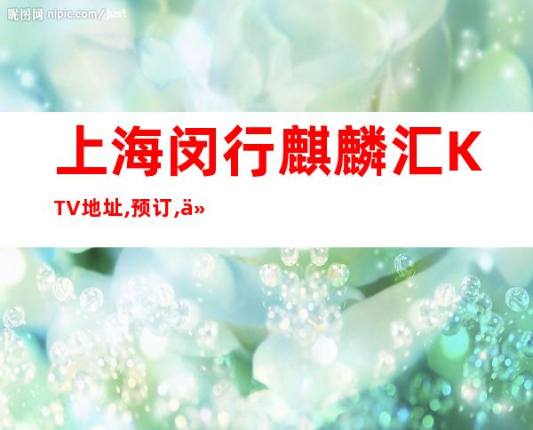 上海闵行麒麟汇KTV地址,预订,价格,营业时间