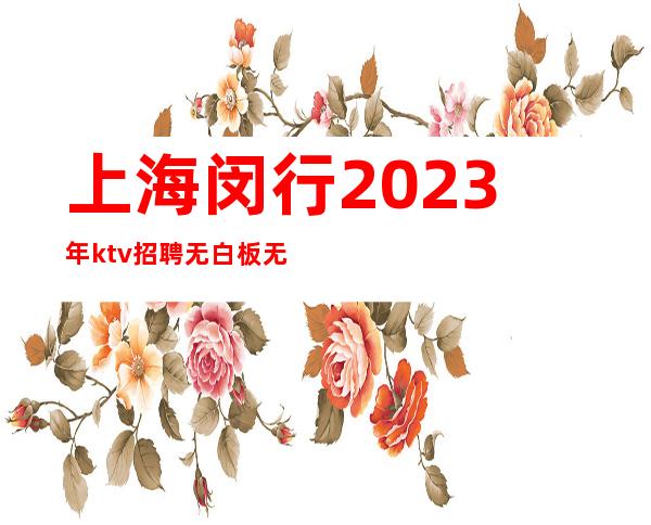 上海闵行2023年ktv招聘无白板无押金无费用包住宿