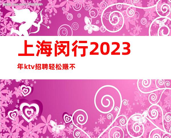 上海闵行2023年ktv招聘轻松赚不收费领班亲带上班无压力