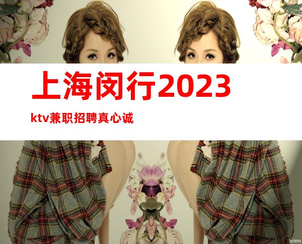 上海闵行2023ktv兼职招聘真心诚聘KTV招聘排行榜
