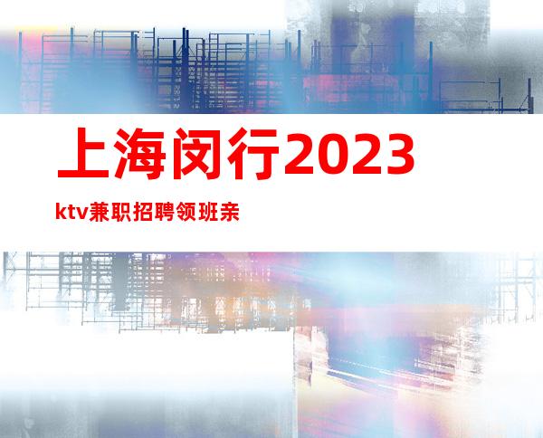 上海闵行2023ktv兼职招聘领班亲带生意火爆不严打不停工