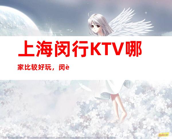 上海闵行KTV哪家比较好玩,闵行区中更高商务KTV会所都有哪些?