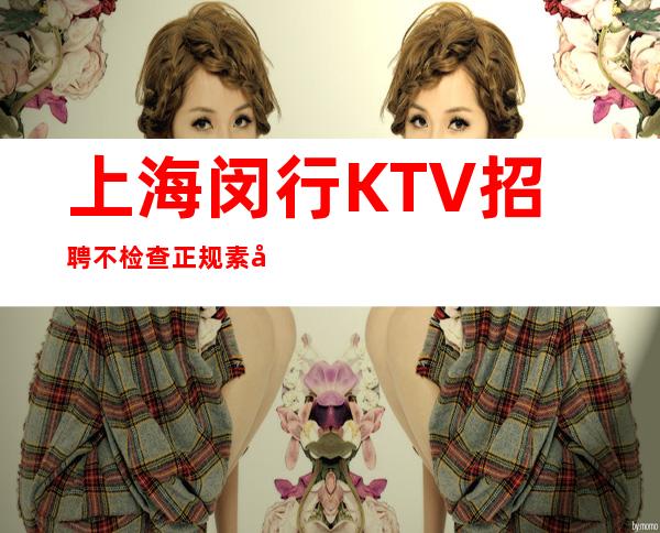 上海闵行KTV招聘 不检查 正规素场 无套路