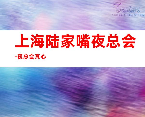 上海陆家嘴夜总会-夜总会真心诚聘2023优先新人