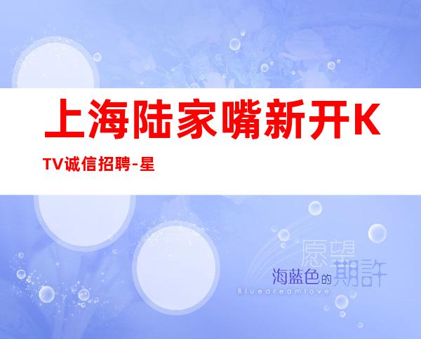 上海陆家嘴新开KTV诚信招聘-星辉国际KTV招聘虹口知名老店
