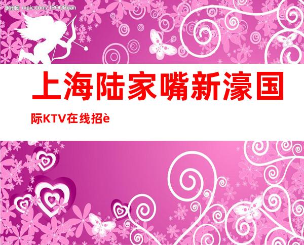 上海陆家嘴新濠国际KTV在线招聘上班轻松无规矩期待共同加入