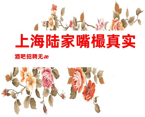 上海陆家嘴樶真实酒吧招聘无押金(高薪30起)无需办卡