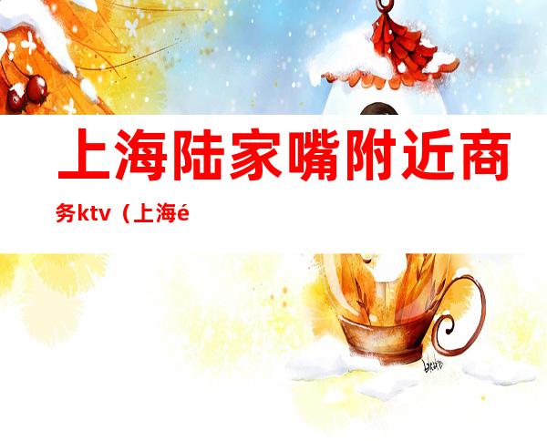 上海陆家嘴附近商务ktv(上海陆家嘴商务广场)
