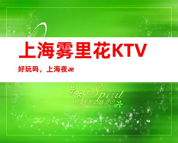 上海雾里花KTV好玩吗,上海夜总会档次跟包厢大气吗