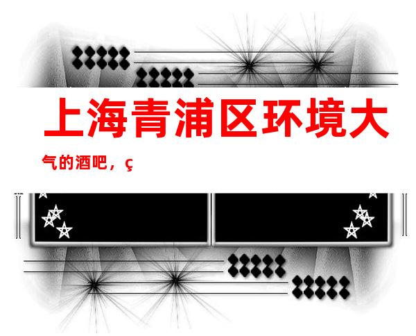 上海青浦区环境大气的酒吧,米莱国际招待的到位