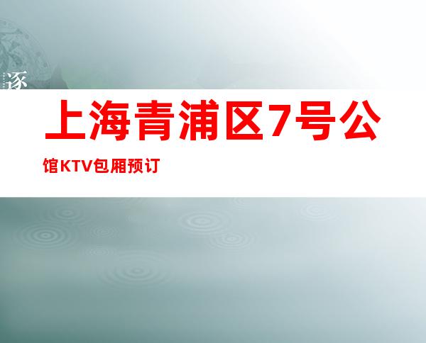 上海青浦区7号公馆KTV包厢预订-消费价格-怎么样好玩吗？