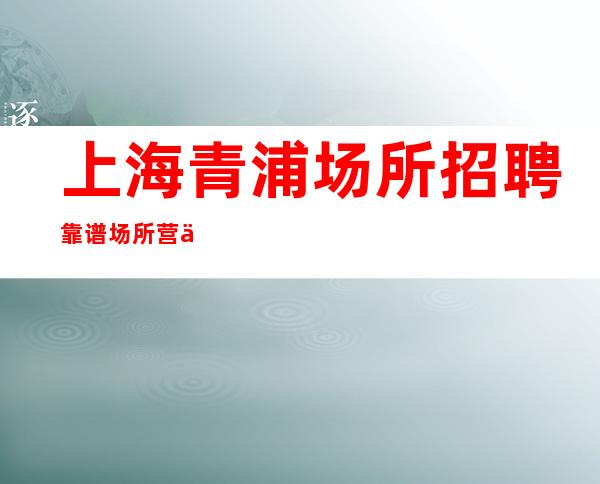 上海青浦场所招聘靠谱场所营业酒吧直招聘