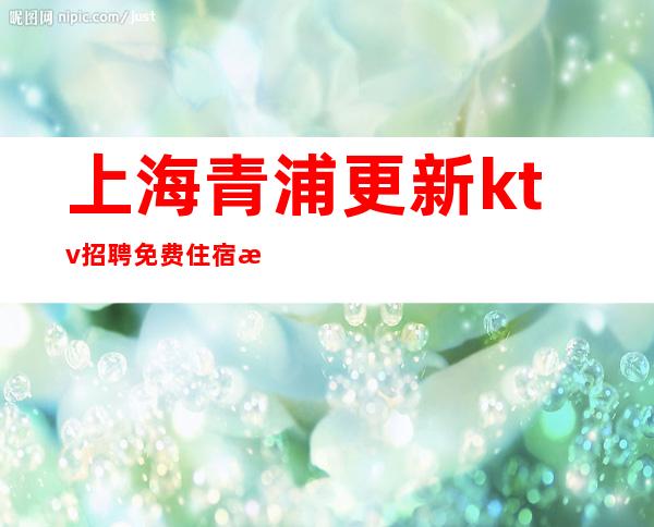 上海青浦更新ktv招聘免费住宿无需ic卡直接入职上班