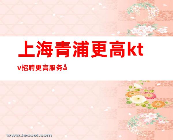 上海青浦更高ktv招聘更高服务员自己带班业务稳定 好上班