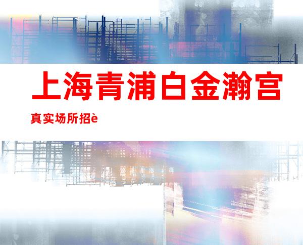 上海青浦白金瀚宫真实场所招聘来这里能赚到你想赚