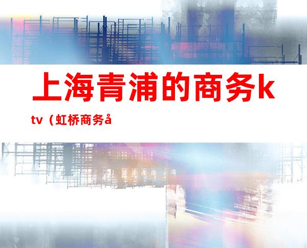 上海青浦的商务ktv(虹桥商务区 青浦)