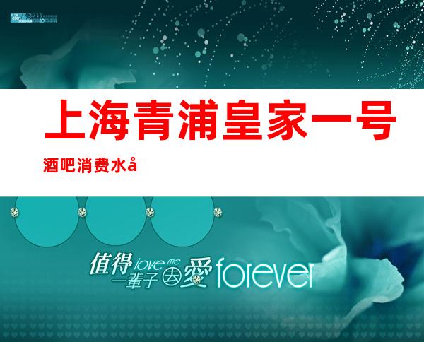 上海青浦皇家一号酒吧消费水平,包房价格,在线预订