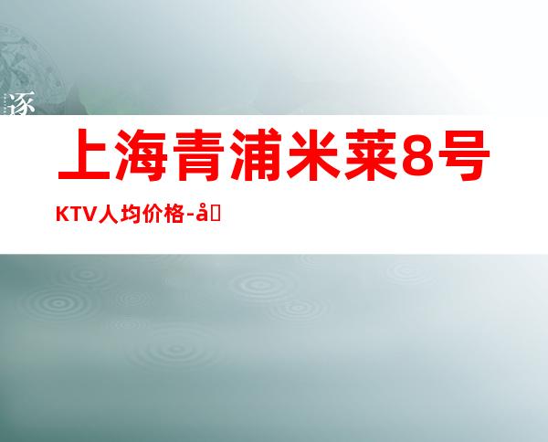 上海青浦米莱8号KTV人均价格-包间预订-消费介绍