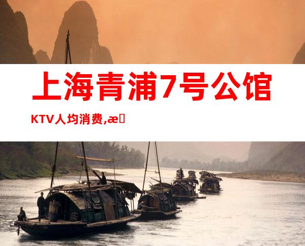 上海青浦7号公馆KTV人均消费,抵消价格,联系方式