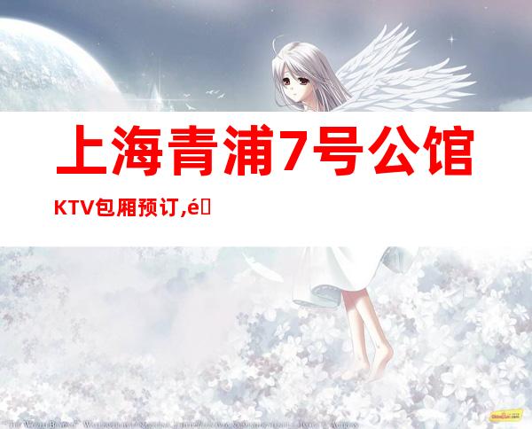 上海青浦7号公馆KTV包厢预订,青浦区豪华又高端的商务KTV