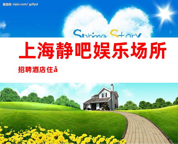 上海静吧娱乐场所招聘 酒店住宿 (员工) 海纳百川