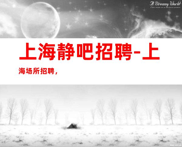 上海静吧招聘-上海场所招聘，上班轻松无压力