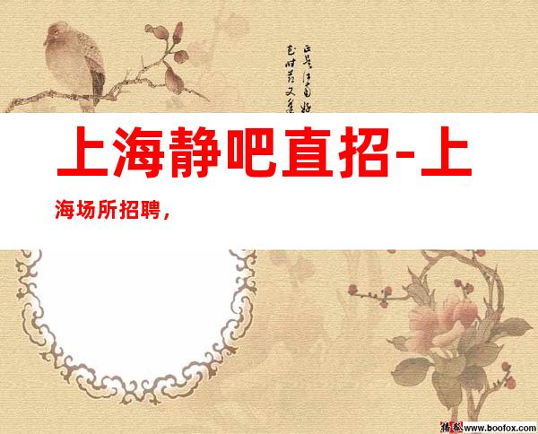 上海静吧直招-上海场所招聘，二班多急招缺人