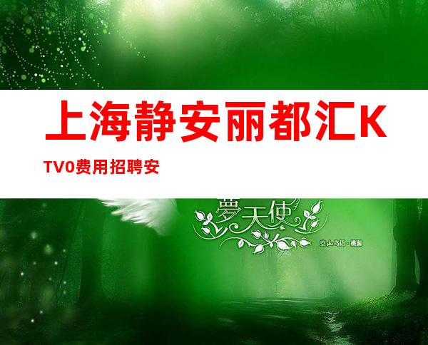 上海静安丽都汇KTV0费用招聘安全保护在上海致富